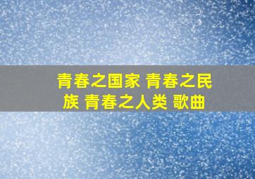 青春之国家 青春之民族 青春之人类 歌曲